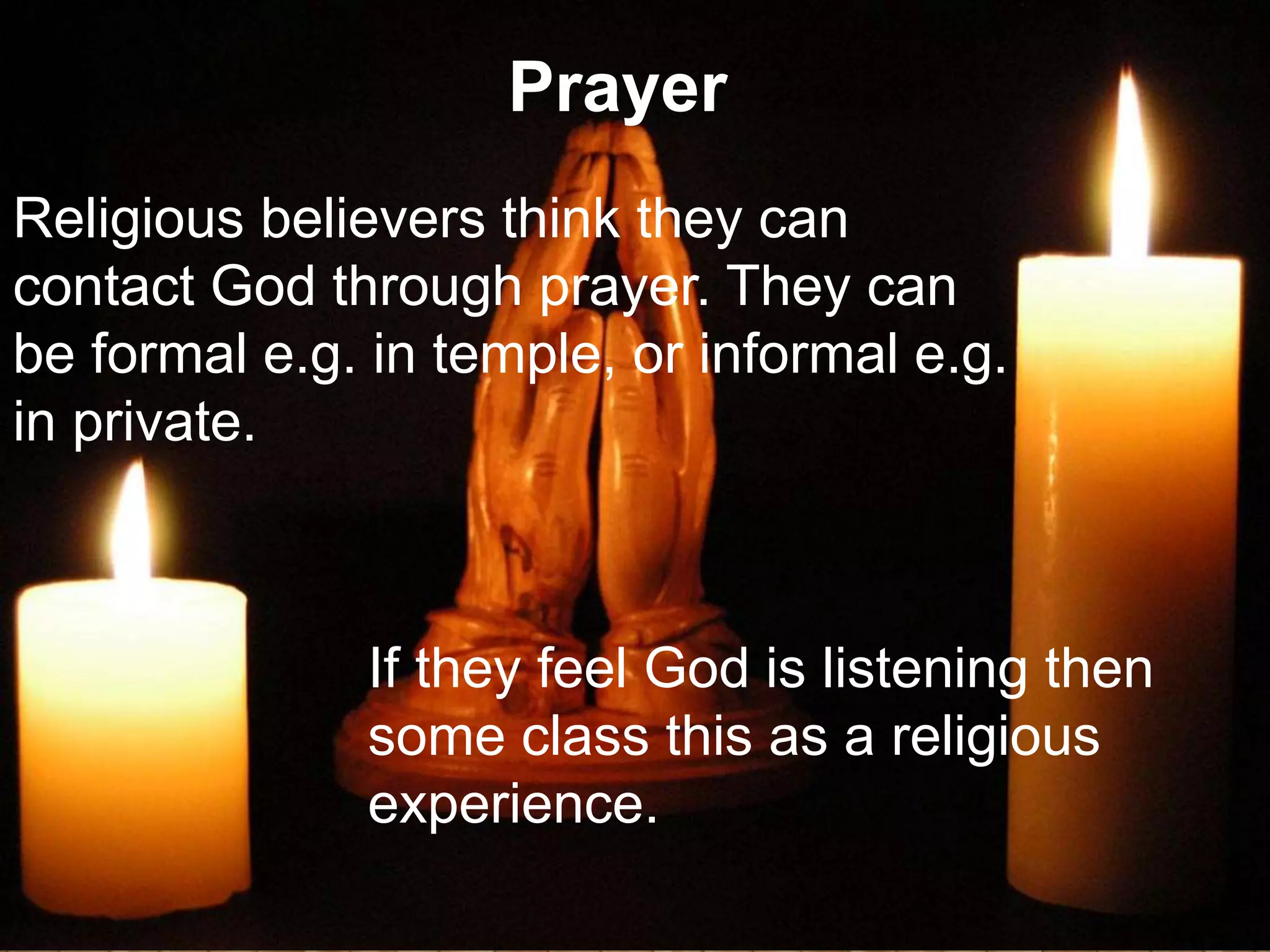Prayer
Religious believers think they can
contact God through prayer. They can
be formal e.g. in temple, or informal e.g.
in private.
If they feel God is listening then
some class this as a religious
experience.
 
