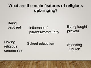 What are the main features of religious
upbringing?
Being
baptised Influence of
parents/community
Being taught
prayers
Attending
Church
School educationHaving
religious
ceremonies
 