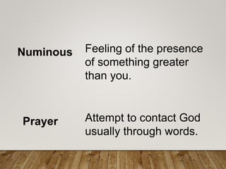 Numinous Feeling of the presence
of something greater
than you.
Prayer Attempt to contact God
usually through words.
 