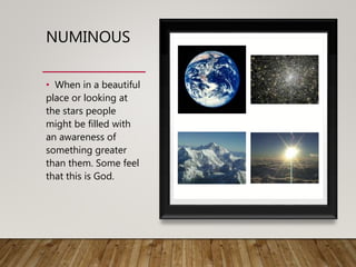 NUMINOUS
• When in a beautiful
place or looking at
the stars people
might be filled with
an awareness of
something greater
than them. Some feel
that this is God.
 