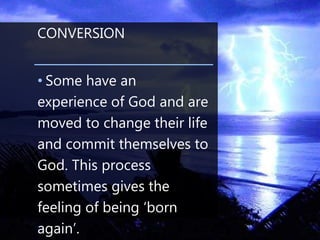 CONVERSION
• Some have an
experience of God and are
moved to change their life
and commit themselves to
God. This process
sometimes gives the
feeling of being ‘born
again’.
 
