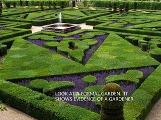 LOOK AT A FORMAL GARDEN. IT
SHOWS EVIDENCE OF A GARDENER
 