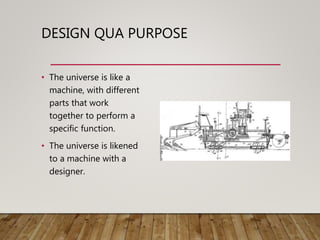 DESIGN QUA PURPOSE
• The universe is like a
machine, with different
parts that work
together to perform a
specific function.
• The universe is likened
to a machine with a
designer.
 
