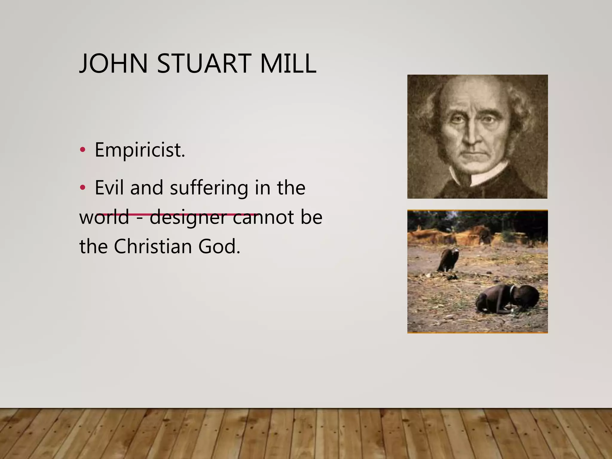 JOHN STUART MILL
• Empiricist.
• Evil and suffering in the
world - designer cannot be
the Christian God.
 