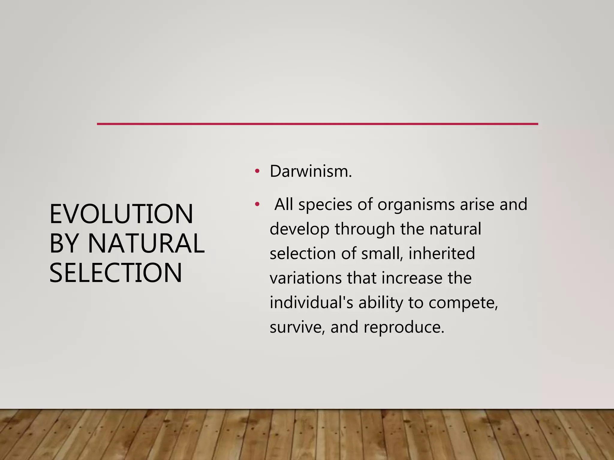 EVOLUTION
BY NATURAL
SELECTION
• Darwinism.
• All species of organisms arise and
develop through the natural
selection of small, inherited
variations that increase the
individual's ability to compete,
survive, and reproduce.
 