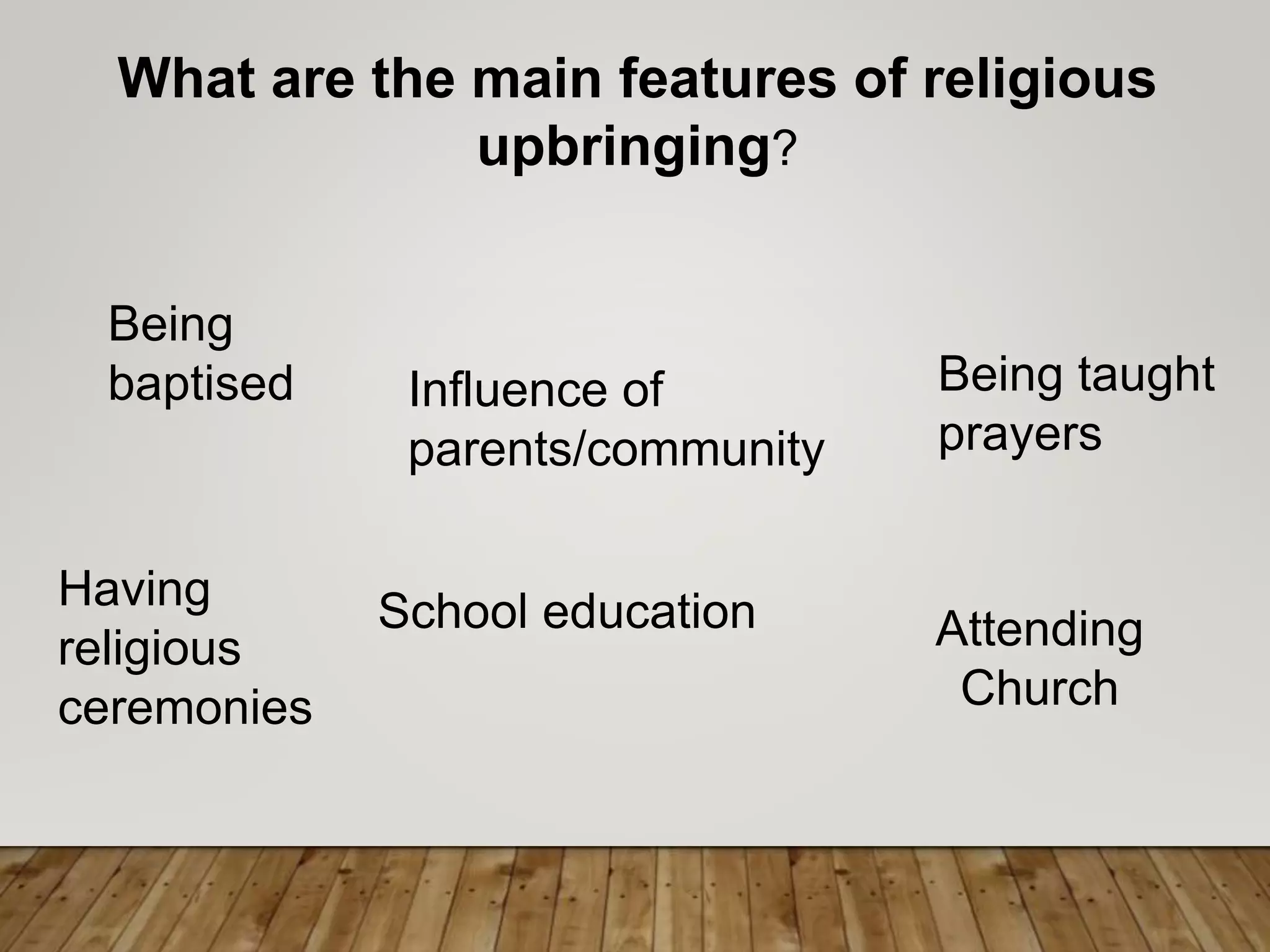 What are the main features of religious
upbringing?
Being
baptised Influence of
parents/community
Being taught
prayers
Attending
Church
School educationHaving
religious
ceremonies
 