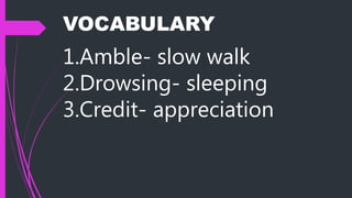 VOCABULARY
1.Amble- slow walk
2.Drowsing- sleeping
3.Credit- appreciation
 