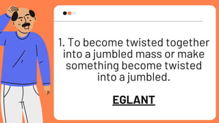 1. To become twisted together
into a jumbled mass or make
something become twisted
into a jumbled.
EGLANT
 