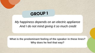 My happiness depends on an electric appliance
And I do not mind giving it so much credit
What is the predominant feeling of the speaker in these lines?
Why does he feel that way?
GROUP 1
 