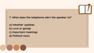 7. What does the telephone alert the speaker to?
a) Weather updates
b) Love or gossip
c) Important meetings
d) Political news
 