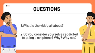 QUESTIONS
1.What is the video all about?
2.Do you consider yourselves addicted
to using a cellphone? Why? Why not?
 