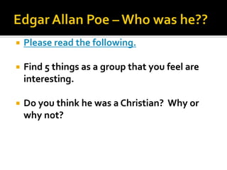 Edgar Allan Poe – Who was he??Please read the following.Find 5 things as a group that you feel are interesting.Do you think he was a Christian?  Why or why not?