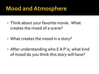 Mood and AtmosphereThink about your favorite movie.  What creates the mood of a scene?What creates the mood in a story?After understanding who E A P is, what kind of mood do you think this story will have?