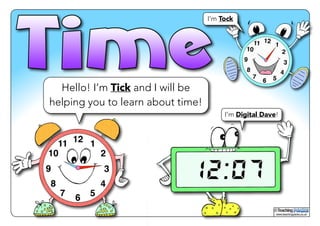 ! 
Hello! I’m Tick and I will be 
helping you to learn about time! 
© 
www.teachingpacks.co.uk 
I’m Tock 
I’m Digital Dave! 
 