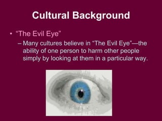 Cultural Background“The Evil Eye”Many cultures believe in “The Evil Eye”—the ability of one person to harm other people simply by looking at them in a particular way.