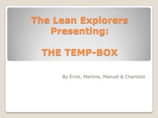 The Lean Explorers
Presenting:
THE TEMP-BOX
By Erick, Martine, Manuel & Charlotte

 