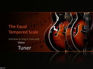 The Equal Tempered Scale 
And How to Sing In Tune with 
Voice 
Tuner  