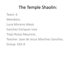 The Temple Shaolin: Team: 6 Members:  Luna Moreno Alexis SanchezEnriquezIvan Trejo Rosas Mauricio. Teacher: Jose de JesusMartinezSanchez. Group: 432-A 