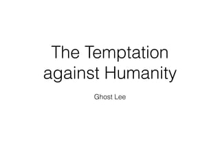 The Temptation
against Humanity
Ghost Lee
 
