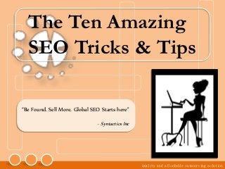 The Ten Amazing
  SEO Tricks & Tips

“Be Found. Sell More. Global SEO Starts here”

                               - Syntactics Inc




                                                  Quality and affordable outsourcing solution
 