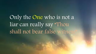 Only the One who is not a
liar can really say “Thou
shall not bear false witness”
 