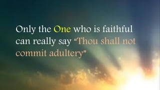 Only the One who is faithful
can really say “Thou shall not
commit adultery”
 