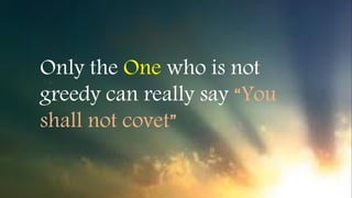 Only the One who is not
greedy can really say “You
shall not covet”
 