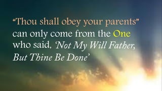 “Thou shall obey your parents”
can only come from the One
who said,
 