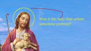 Was it the halo that artists
sometime portray?
 