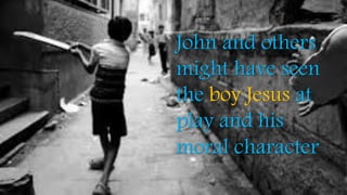 John and others
might have seen
the boy Jesus at
play and his
moral character
 