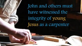 John and others must
have witnessed the
integrity of young
Jesus as a carpenter
 