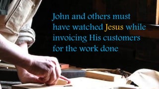 John and others must
have watched Jesus while
invoicing His customers
for the work done
 