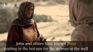 John and others have known Jesus
waiting in the hot sun for the woman at the well
John 4
 