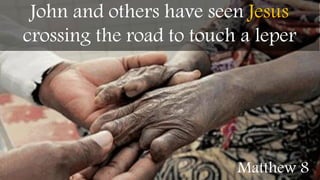 John and others have seen Jesus
crossing the road to touch a leper
Matthew 8
 