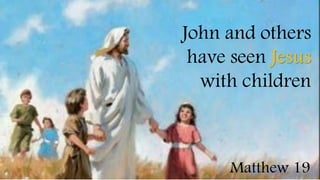 John and others
have seen Jesus
with children
Matthew 19
 