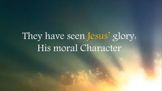 They have seen Jesus’ glory:
His moral Character
 