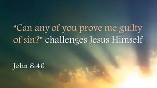 “Can any of you prove me guilty
of sin?” challenges Jesus Himself
John 8:46
 