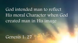 God intended man to reflect
His moral Character when God
created man in His image
Genesis 1: 27
 