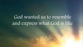God wanted us to resemble
and express what God is like
 