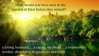 What would you have seen in the
Garden of Eden before they sinned?
a loving husband…..a caring shepherd….a trustworthy
worker, abounding in goodness and truth
 
