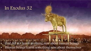 In Exodus 32
• God did not learn anything new about human beings
• Human beings learnt something new about themselves
 