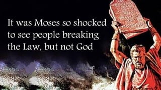 It was Moses so shocked
to see people breaking
the Law, but not God
 