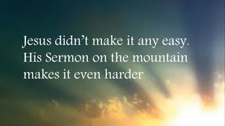 Jesus didn’t make it any easy.
His Sermon on the mountain
makes it even harder
 