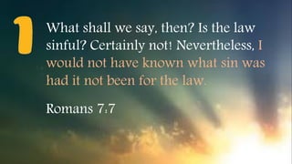 What shall we say, then? Is the law
sinful? Certainly not! Nevertheless, I
would not have known what sin was
had it not been for the law.
Romans 7:7
 