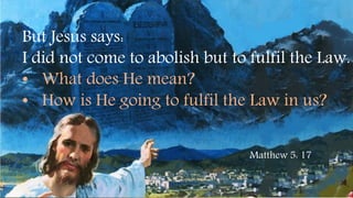 But Jesus says:
I did not come to abolish but to fulfil the Law.
• What does He mean?
• How is He going to fulfil the Law in us?
Matthew 5: 17
 