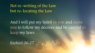 And I will put my Spirit in you and move
you to follow my decrees and be careful to
keep my laws.
Ezekiel 36:27
Not re-writing of the Law
but re-locating the Law
 
