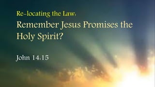 Remember Jesus Promises the
Holy Spirit?
Re-locating the Law:
John 14:15
 