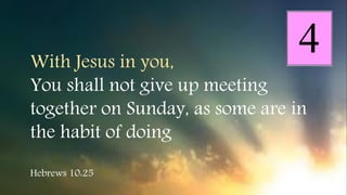 With Jesus in you,
You shall not give up meeting
together on Sunday, as some are in
the habit of doing
Hebrews 10:25
 