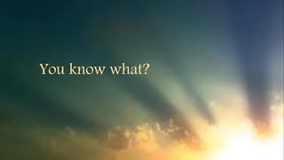 You know what?
 
