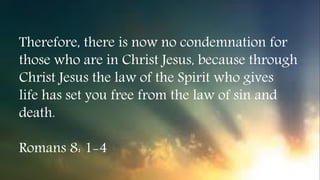 Therefore, there is now no condemnation for
those who are in Christ Jesus, because through
Christ Jesus the law of the Spirit who gives
life has set you free from the law of sin and
death.
Romans 8: 1-4
 